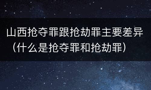 山西抢夺罪跟抢劫罪主要差异（什么是抢夺罪和抢劫罪）