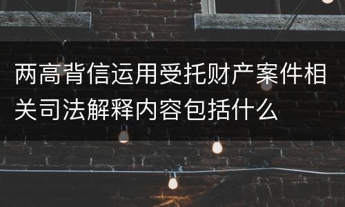 两高背信运用受托财产案件相关司法解释内容包括什么