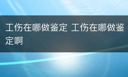 工伤在哪做鉴定 工伤在哪做鉴定啊