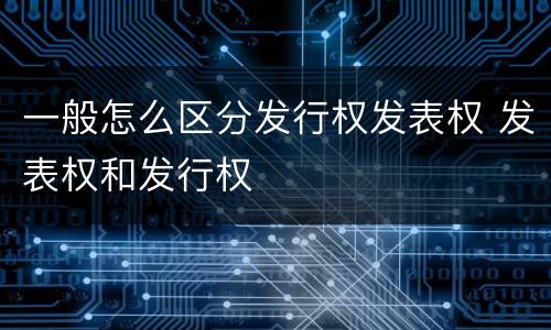 一般怎么区分发行权发表权 发表权和发行权