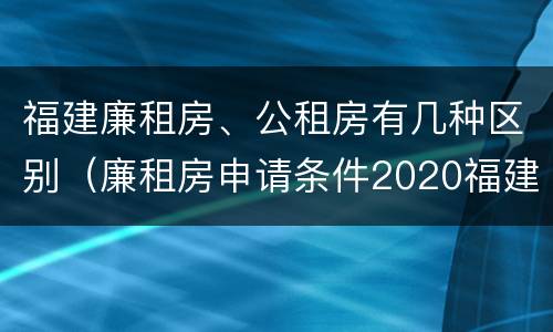 福建廉租房、公租房有几种区别（廉租房申请条件2020福建）