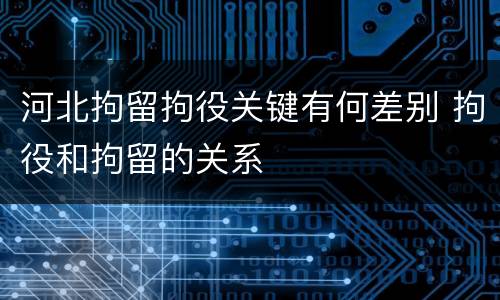 河北拘留拘役关键有何差别 拘役和拘留的关系
