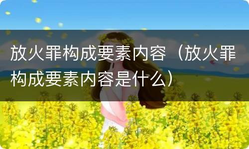 放火罪构成要素内容（放火罪构成要素内容是什么）