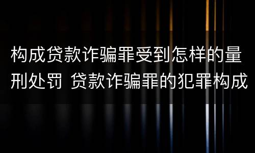 构成贷款诈骗罪受到怎样的量刑处罚 贷款诈骗罪的犯罪构成