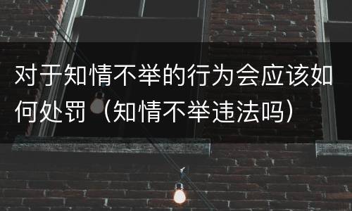 对于知情不举的行为会应该如何处罚（知情不举违法吗）