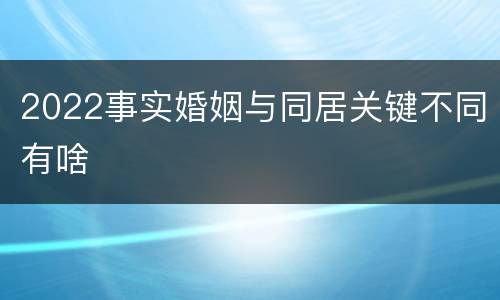 2022事实婚姻与同居关键不同有啥