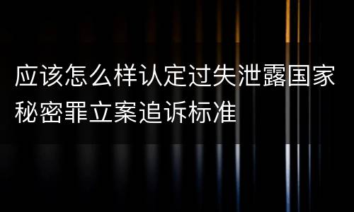 应该怎么样认定过失泄露国家秘密罪立案追诉标准