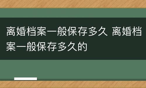 离婚档案一般保存多久 离婚档案一般保存多久的