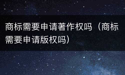 商标需要申请著作权吗（商标需要申请版权吗）