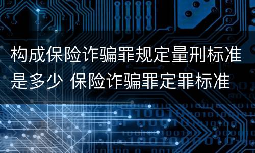 构成保险诈骗罪规定量刑标准是多少 保险诈骗罪定罪标准