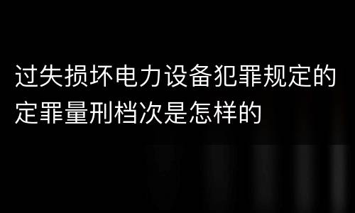 过失损坏电力设备犯罪规定的定罪量刑档次是怎样的
