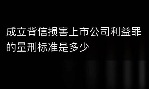 成立背信损害上市公司利益罪的量刑标准是多少