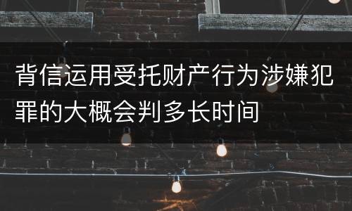 背信运用受托财产行为涉嫌犯罪的大概会判多长时间