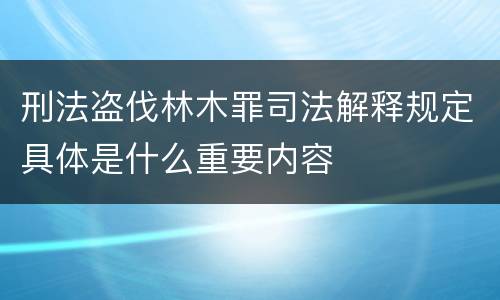 刑法盗伐林木罪司法解释规定具体是什么重要内容