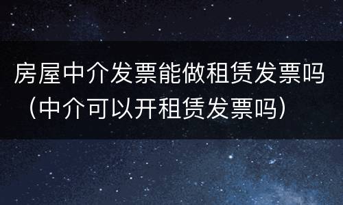 房屋中介发票能做租赁发票吗（中介可以开租赁发票吗）
