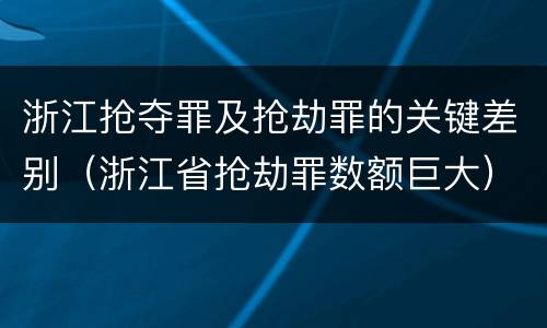 浙江抢夺罪及抢劫罪的关键差别（浙江省抢劫罪数额巨大）
