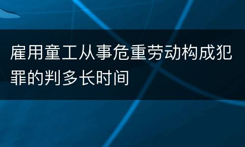雇用童工从事危重劳动构成犯罪的判多长时间