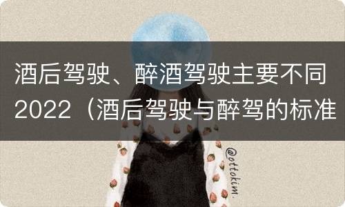 酒后驾驶、醉酒驾驶主要不同2022（酒后驾驶与醉驾的标准）