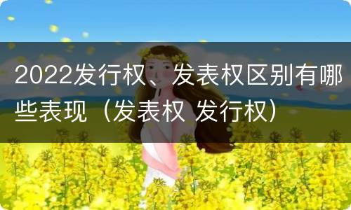 2022发行权、发表权区别有哪些表现（发表权 发行权）