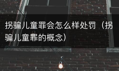拐骗儿童罪会怎么样处罚（拐骗儿童罪的概念）