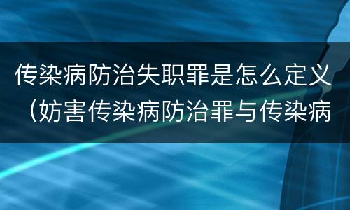 传染病防治失职罪是怎么定义（妨害传染病防治罪与传染病防治失职罪）
