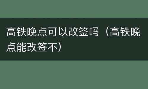 高铁晚点可以改签吗（高铁晚点能改签不）