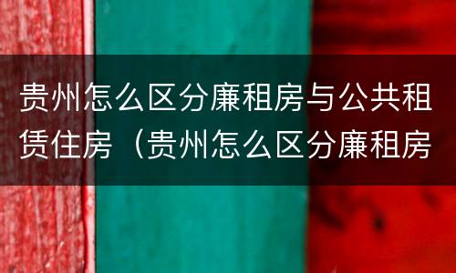 贵州怎么区分廉租房与公共租赁住房（贵州怎么区分廉租房与公共租赁住房的区别）