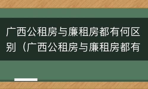 广西公租房与廉租房都有何区别（广西公租房与廉租房都有何区别呢）