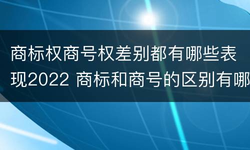 商标权商号权差别都有哪些表现2022 商标和商号的区别有哪些?