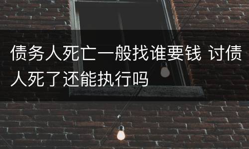 债务人死亡一般找谁要钱 讨债人死了还能执行吗