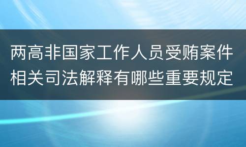 两高非国家工作人员受贿案件相关司法解释有哪些重要规定