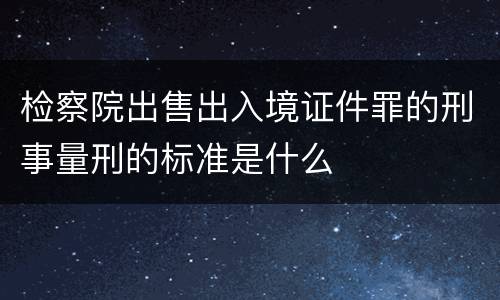 检察院出售出入境证件罪的刑事量刑的标准是什么