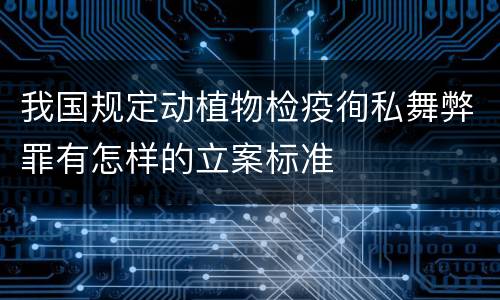 我国规定动植物检疫徇私舞弊罪有怎样的立案标准