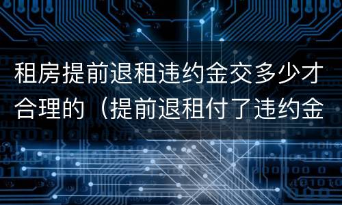 租房提前退租违约金交多少才合理的（提前退租付了违约金可以退租房钱吗）
