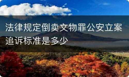 法律规定倒卖文物罪公安立案追诉标准是多少