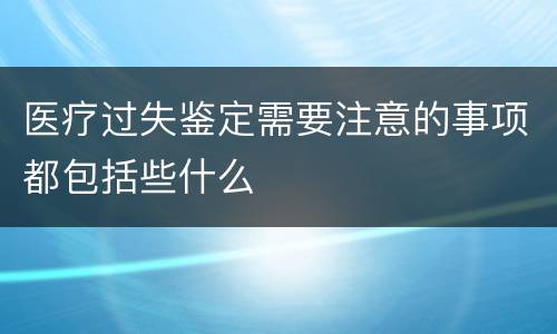 医疗过失鉴定需要注意的事项都包括些什么