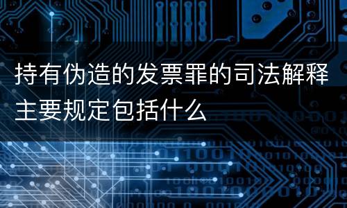 持有伪造的发票罪的司法解释主要规定包括什么