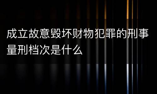 成立故意毁坏财物犯罪的刑事量刑档次是什么