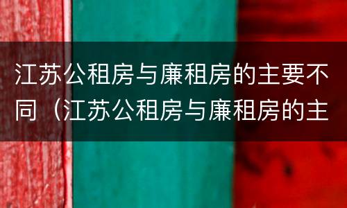 江苏公租房与廉租房的主要不同（江苏公租房与廉租房的主要不同在哪里）