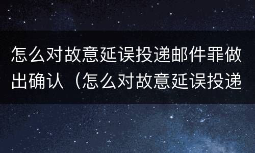 怎么对故意延误投递邮件罪做出确认（怎么对故意延误投递邮件罪做出确认处罚）