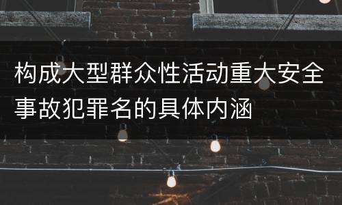 构成大型群众性活动重大安全事故犯罪名的具体内涵