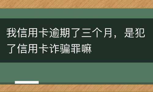 我信用卡逾期了三个月，是犯了信用卡诈骗罪嘛