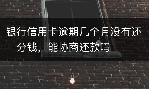银行信用卡逾期几个月没有还一分钱，能协商还款吗