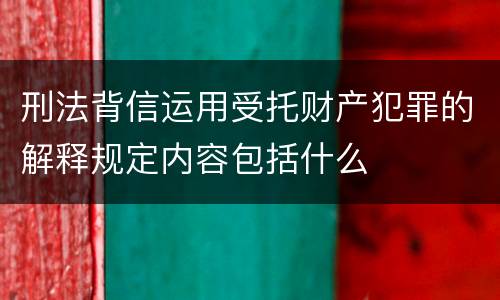 刑法背信运用受托财产犯罪的解释规定内容包括什么