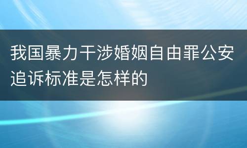 我国暴力干涉婚姻自由罪公安追诉标准是怎样的