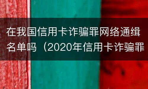 在我国信用卡诈骗罪网络通缉名单吗（2020年信用卡诈骗罪）
