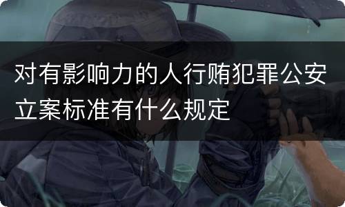 对有影响力的人行贿犯罪公安立案标准有什么规定