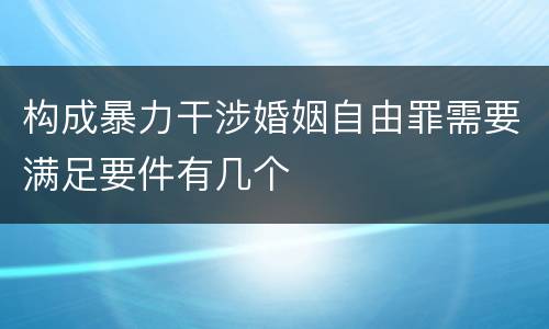 构成暴力干涉婚姻自由罪需要满足要件有几个