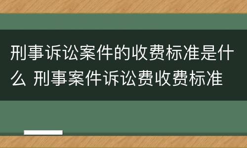 刑事诉讼案件的收费标准是什么 刑事案件诉讼费收费标准