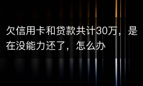 欠信用卡和贷款共计30万，是在没能力还了，怎么办